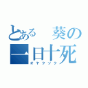 とある 葵の一日十死（オヤクソク）