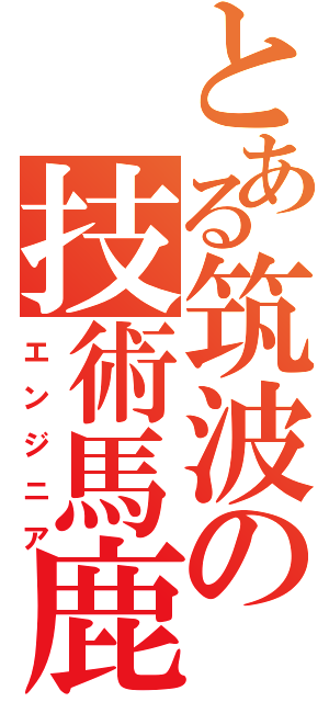 とある筑波の技術馬鹿（エンジニア）