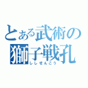 とある武術の獅子戦孔（ししせんこう）