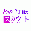 とある２丁目のスカウト（エロビデオ！）