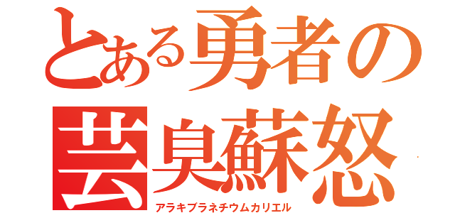 とある勇者の芸臭蘇怒（アラキブラネチウムカリエル）