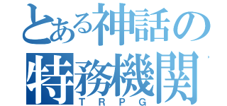 とある神話の特務機関（ＴＲＰＧ）