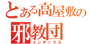 とある高屋敷の邪教団（インデックス）