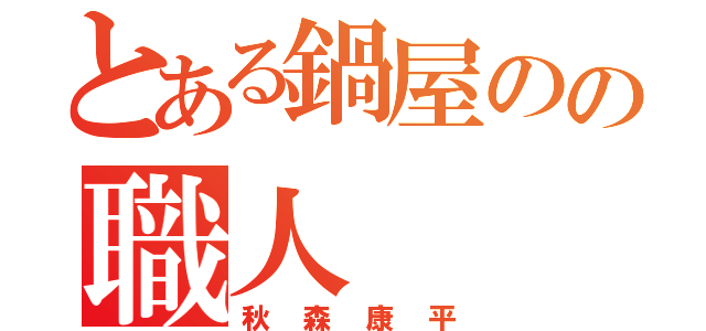 とある鍋屋のの職人（秋森康平）