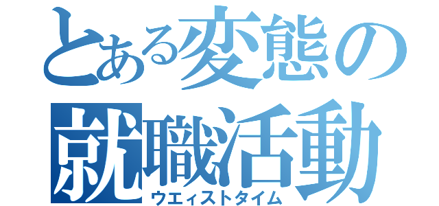 とある変態の就職活動（ウエィストタイム）