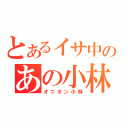 とあるイサ中のあの小林（オニオン小林）