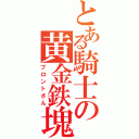 とある騎士の黄金鉄塊（ブロントさん）