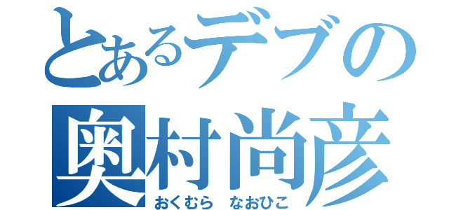 とあるデブの奥村尚彦（おくむら なおひこ）