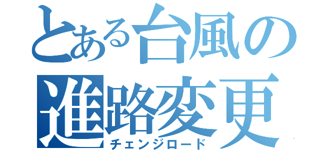 とある台風の進路変更（チェンジロード）