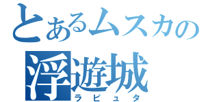 とあるムスカの浮遊城（ラピュタ）