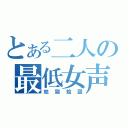 とある二人の最低女声（地獄絵図）