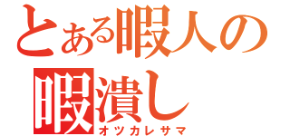 とある暇人の暇潰し（オツカレサマ）