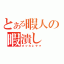 とある暇人の暇潰し（オツカレサマ）