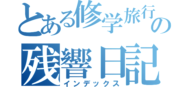 とある修学旅行の残響日記（インデックス）