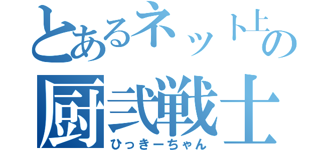 とあるネット上の厨弐戦士（ひっきーちゃん）