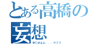 とある高橋の妄想（中○さんと．．．ウフフ）