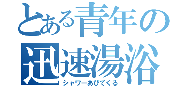 とある青年の迅速湯浴（シャワーあびてくる）