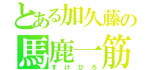 とある加久藤の馬鹿一筋（すけひろ）