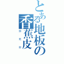 とある地板の香蕉皮（摔死你）