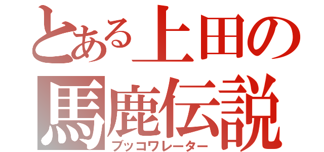 とある上田の馬鹿伝説（ブッコワレーター）