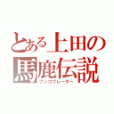 とある上田の馬鹿伝説（ブッコワレーター）