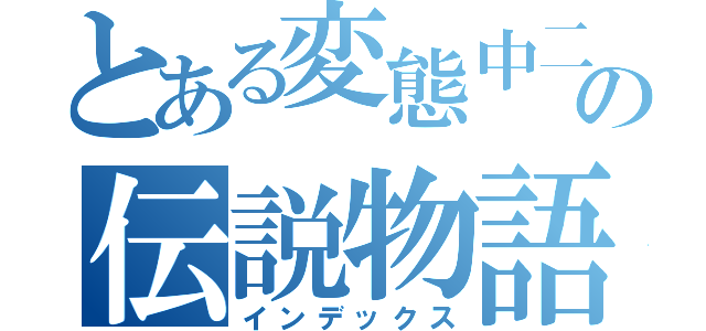 とある変態中二病者の伝説物語（インデックス）