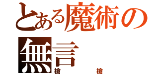 とある魔術の無言（槍槍）