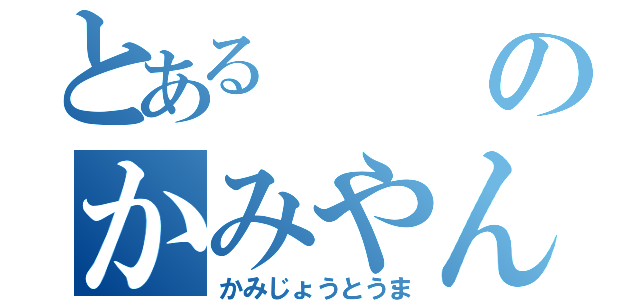 とあるのかみやん（かみじょうとうま）