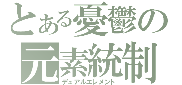 とある憂鬱の元素統制（デュアルエレメント）