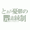 とある憂鬱の元素統制（デュアルエレメント）