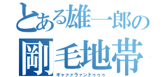 とある雄一郎の剛毛地帯（ギャァァラァンドゥゥゥ）