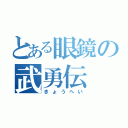 とある眼鏡の武勇伝（きょうへい）