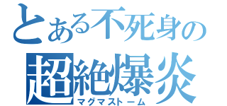 とある不死身の超絶爆炎（マグマストーム）