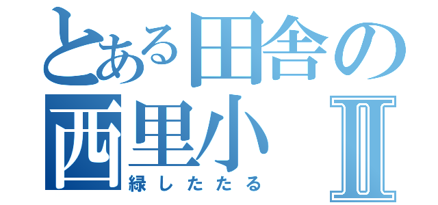 とある田舎の西里小Ⅱ（緑したたる）