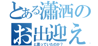 とある瀟洒のお出迎え（と思っていたのか？）