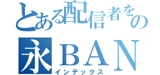 とある配信者をの永ＢＡＮ希望（インデックス）