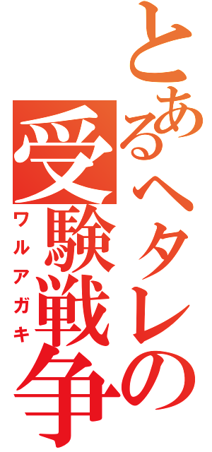 とあるヘタレの受験戦争（ワルアガキ）