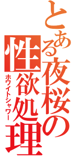 とある夜桜の性欲処理（ホワイトシャワー）