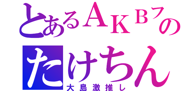 とあるＡＫＢファンのたけちん（大島激推し）