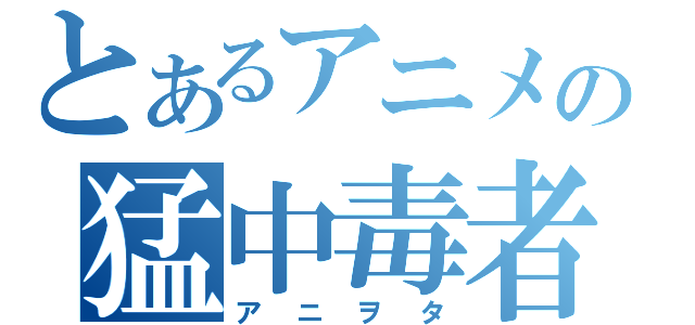 とあるアニメの猛中毒者（アニヲタ）