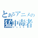 とあるアニメの猛中毒者（アニヲタ）