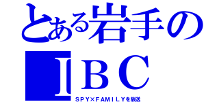 とある岩手のＩＢＣ（ＳＰＹ×ＦＡＭＩＬＹを放送）