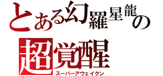 とある幻羅星龍の超覚醒（スーパーアウェイクン）