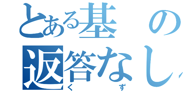 とある基の返答なし（くず）