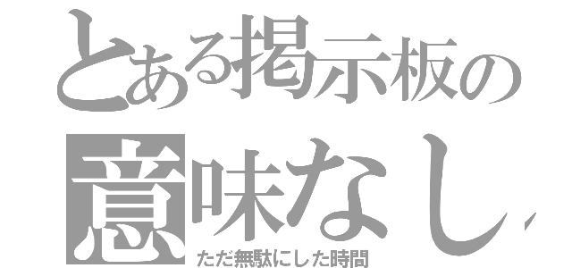 とある掲示板の意味なし（ただ無駄にした時間）