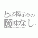 とある掲示板の意味なし（ただ無駄にした時間）