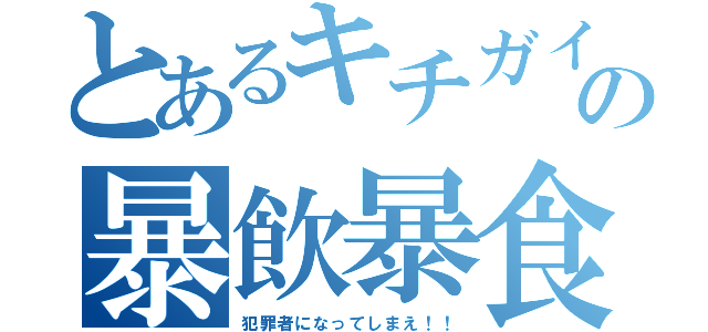 とあるキチガイの暴飲暴食（犯罪者になってしまえ！！）