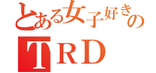 とある女子好きのＴＲＤ（）