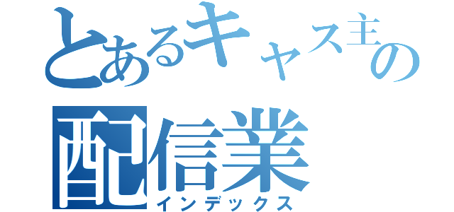 とあるキャス主の配信業（インデックス）