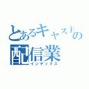 とあるキャス主の配信業（インデックス）